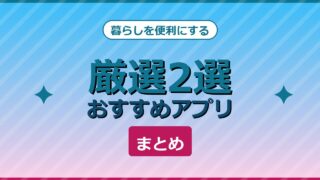 暮らしを便利にするおすすめアプリ厳選2選まとめ