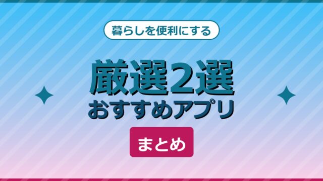 暮らしを便利にするおすすめアプリ厳選2選まとめ